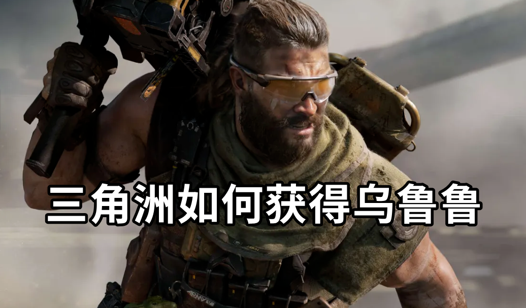 三角洲如何获得乌鲁鲁 三角洲行动乌鲁鲁获取方法_封面图